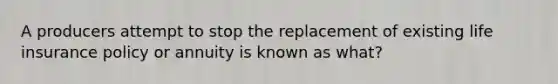 A producers attempt to stop the replacement of existing life insurance policy or annuity is known as what?