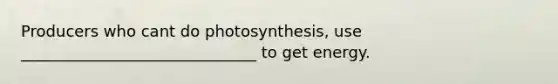 Producers who cant do photosynthesis, use ______________________________ to get energy.