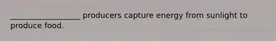 __________________ producers capture energy from sunlight to produce food.