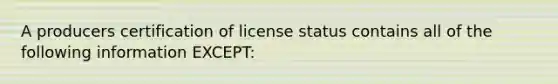 A producers certification of license status contains all of the following information EXCEPT: