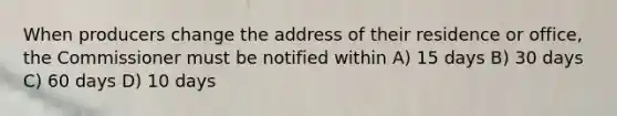 When producers change the address of their residence or office, the Commissioner must be notified within A) 15 days B) 30 days C) 60 days D) 10 days