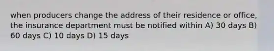 when producers change the address of their residence or office, the insurance department must be notified within A) 30 days B) 60 days C) 10 days D) 15 days