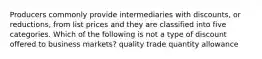 Producers commonly provide intermediaries with discounts, or reductions, from list prices and they are classified into five categories. Which of the following is not a type of discount offered to business markets? quality trade quantity allowance