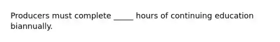 Producers must complete _____ hours of continuing education biannually.