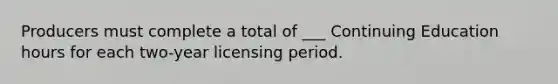 Producers must complete a total of ___ Continuing Education hours for each two-year licensing period.