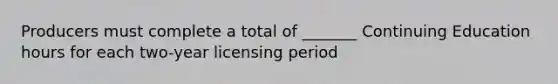 Producers must complete a total of _______ Continuing Education hours for each two-year licensing period