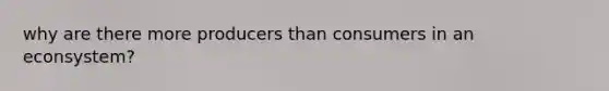 why are there more producers than consumers in an econsystem?