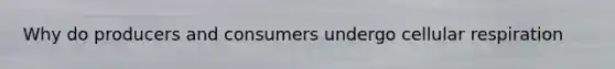Why do producers and consumers undergo <a href='https://www.questionai.com/knowledge/k1IqNYBAJw-cellular-respiration' class='anchor-knowledge'>cellular respiration</a>