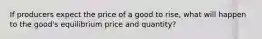 If producers expect the price of a good to rise, what will happen to the good's equilibrium price and quantity?