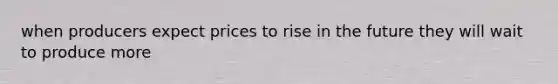 when producers expect prices to rise in the future they will wait to produce more