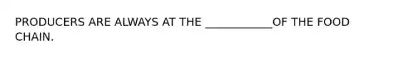 PRODUCERS ARE ALWAYS AT THE ____________OF THE FOOD CHAIN.