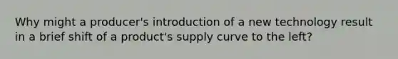 Why might a producer's introduction of a new technology result in a brief shift of a product's supply curve to the left?