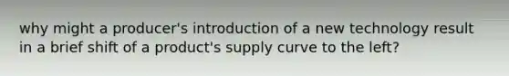 why might a producer's introduction of a new technology result in a brief shift of a product's supply curve to the left?