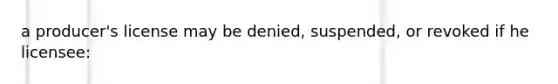 a producer's license may be denied, suspended, or revoked if he licensee: