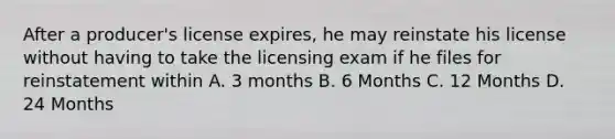 After a producer's license expires, he may reinstate his license without having to take the licensing exam if he files for reinstatement within A. 3 months B. 6 Months C. 12 Months D. 24 Months