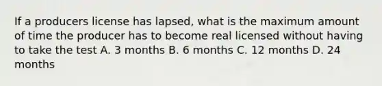 If a producers license has lapsed, what is the maximum amount of time the producer has to become real licensed without having to take the test A. 3 months B. 6 months C. 12 months D. 24 months