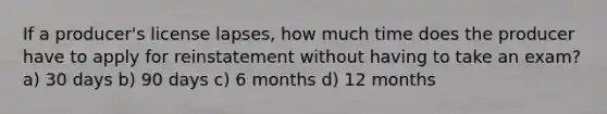 If a producer's license lapses, how much time does the producer have to apply for reinstatement without having to take an exam? a) 30 days b) 90 days c) 6 months d) 12 months