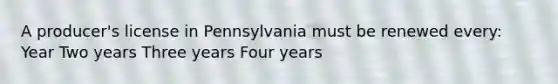 A producer's license in Pennsylvania must be renewed every: Year Two years Three years Four years