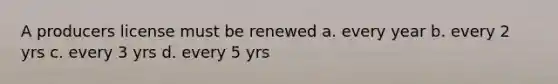 A producers license must be renewed a. every year b. every 2 yrs c. every 3 yrs d. every 5 yrs