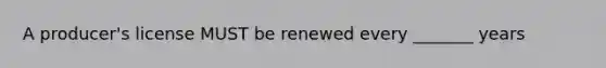 A producer's license MUST be renewed every _______ years