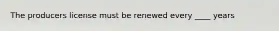 The producers license must be renewed every ____ years