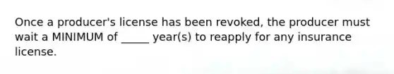 Once a producer's license has been revoked, the producer must wait a MINIMUM of _____ year(s) to reapply for any insurance license.