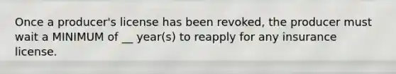 Once a producer's license has been revoked, the producer must wait a MINIMUM of __ year(s) to reapply for any insurance license.