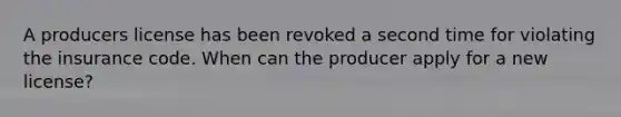 A producers license has been revoked a second time for violating the insurance code. When can the producer apply for a new license?