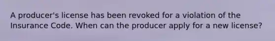 A producer's license has been revoked for a violation of the Insurance Code. When can the producer apply for a new license?