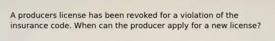 A producers license has been revoked for a violation of the insurance code. When can the producer apply for a new license?