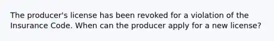 The producer's license has been revoked for a violation of the Insurance Code. When can the producer apply for a new license?