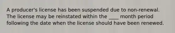 A producer's license has been suspended due to non-renewal. The license may be reinstated within the ____ month period following the date when the license should have been renewed.