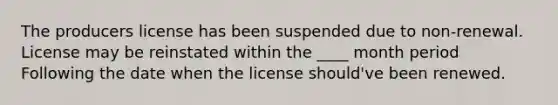 The producers license has been suspended due to non-renewal. License may be reinstated within the ____ month period Following the date when the license should've been renewed.