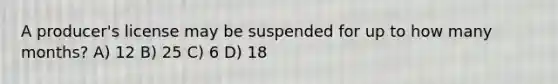 A producer's license may be suspended for up to how many months? A) 12 B) 25 C) 6 D) 18