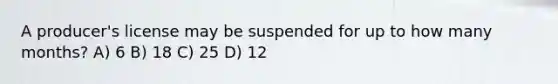 A producer's license may be suspended for up to how many months? A) 6 B) 18 C) 25 D) 12