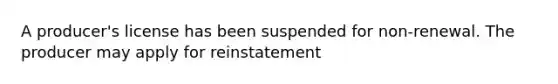 A producer's license has been suspended for non-renewal. The producer may apply for reinstatement