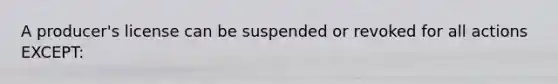 A producer's license can be suspended or revoked for all actions EXCEPT: