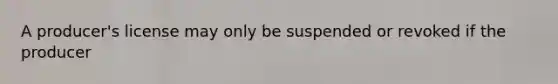 A producer's license may only be suspended or revoked if the producer