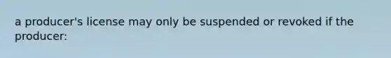 a producer's license may only be suspended or revoked if the producer: