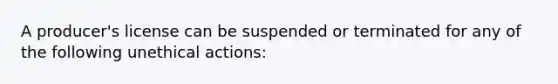 A producer's license can be suspended or terminated for any of the following unethical actions: