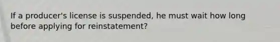 If a producer's license is suspended, he must wait how long before applying for reinstatement?