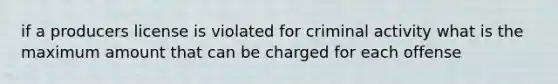 if a producers license is violated for criminal activity what is the maximum amount that can be charged for each offense