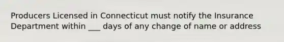 Producers Licensed in Connecticut must notify the Insurance Department within ___ days of any change of name or address