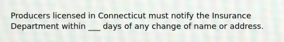 Producers licensed in Connecticut must notify the Insurance Department within ___ days of any change of name or address.