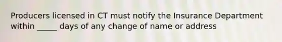 Producers licensed in CT must notify the Insurance Department within _____ days of any change of name or address