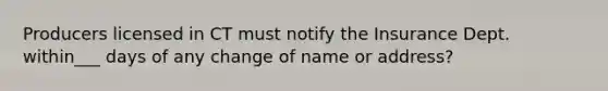 Producers licensed in CT must notify the Insurance Dept. within___ days of any change of name or address?