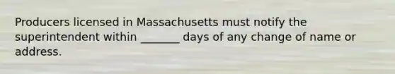 Producers licensed in Massachusetts must notify the superintendent within _______ days of any change of name or address.