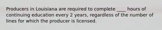 Producers in Louisiana are required to complete ____ hours of continuing education every 2 years, regardless of the number of lines for which the producer is licensed.