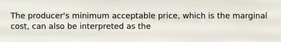 The producer's minimum acceptable price, which is the marginal cost, can also be interpreted as the