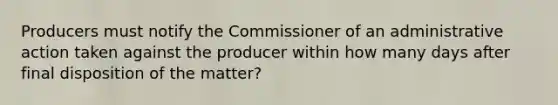 Producers must notify the Commissioner of an administrative action taken against the producer within how many days after final disposition of the matter?